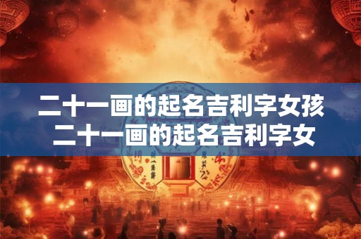 二十一画的起名吉利字女孩 二十一画的起名吉利字女孩用名