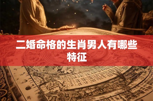 二婚命格的生肖男人有哪些特征