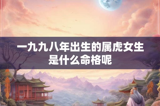 一九九八年出生的属虎女生是什么命格呢