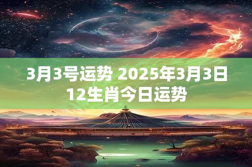 3月3号运势 2025年3月3日12生肖今日运势