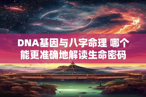 DNA基因与八字命理 哪个能更准确地解读生命密码