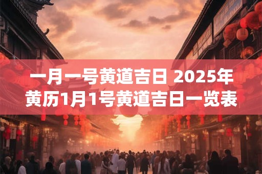 一月一号黄道吉日 2025年黄历1月1号黄道吉日一览表_万年历