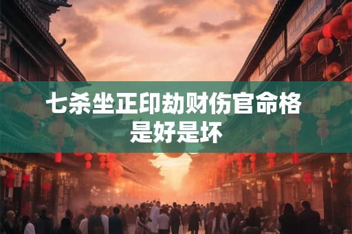 七杀坐正印劫财伤官命格 是好是坏