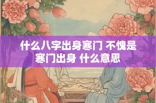 什么八字出身寒门 不愧是寒门出身 什么意思