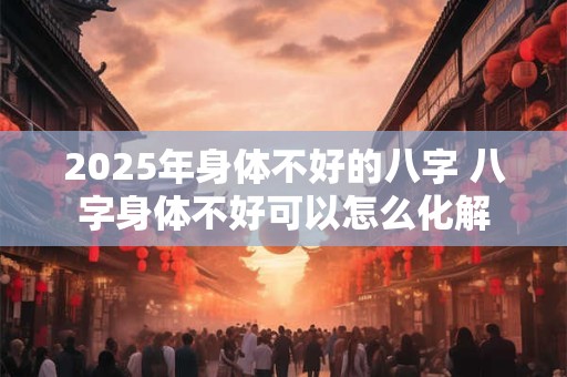 2025年身体不好的八字 八字身体不好可以怎么化解