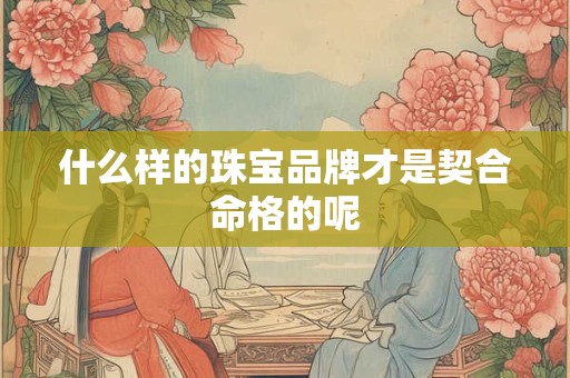 什么样的珠宝品牌才是契合命格的呢
