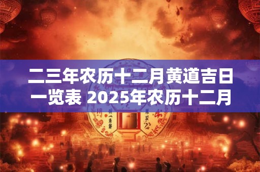 二三年农历十二月黄道吉日一览表 2025年农历十二月二十三是黄道吉日吗