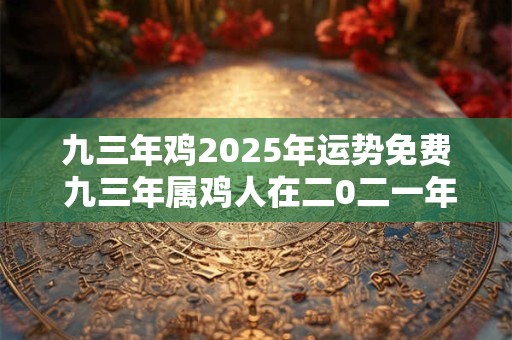 九三年鸡2025年运势免费 九三年属鸡人在二0二一年运势