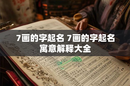 7画的字起名 7画的字起名寓意解释大全