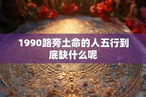 1990路旁土命的人五行到底缺什么呢