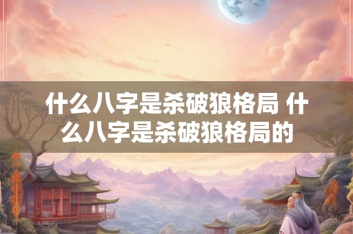 什么八字是杀破狼格局 什么八字是杀破狼格局的