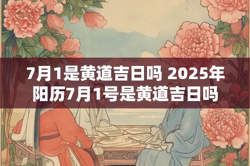 7月1是黄道吉日吗 2025年阳历7月1号是黄道吉日吗