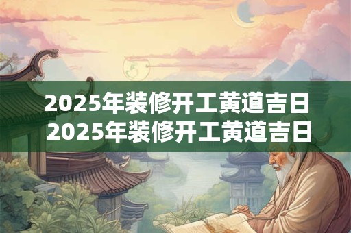 2025年装修开工黄道吉日 2025年装修开工黄道吉日查询表