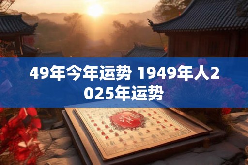 49年今年运势 1949年人2025年运势