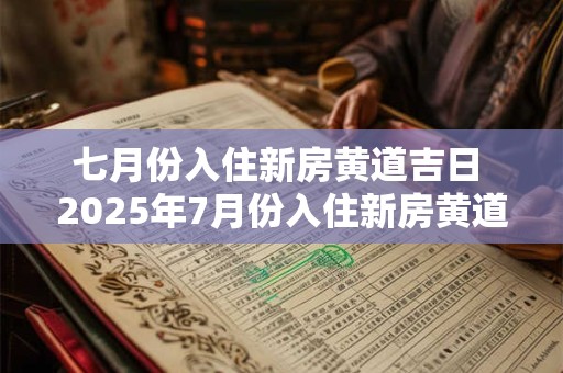 七月份入住新房黄道吉日 2025年7月份入住新房黄道吉日