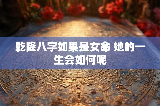 乾隆八字如果是女命 她的一生会如何呢 乾隆八字如果是女命 她的一生会如何呢