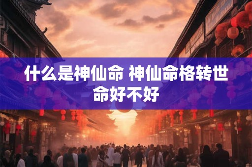 什么是神仙命 神仙命格转世命好不好