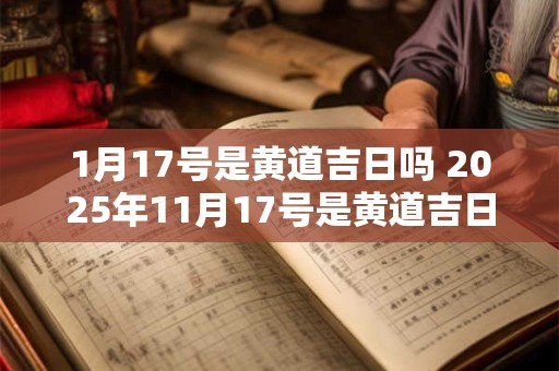 1月17号是黄道吉日吗 2025年11月17号是黄道吉日吗