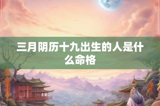 三月阴历十九出生的人是什么命格