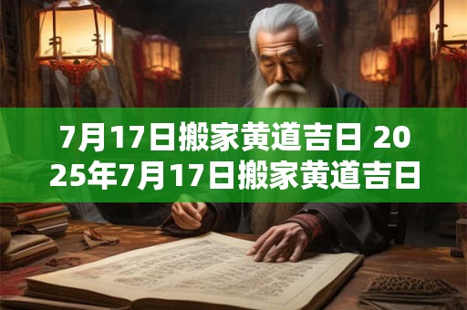 7月17日搬家黄道吉日 2025年7月17日搬家黄道吉日
