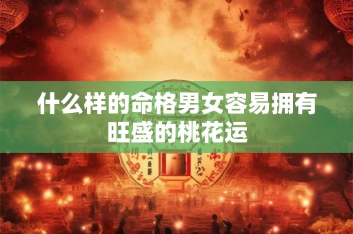 什么样的命格男女容易拥有旺盛的桃花运
