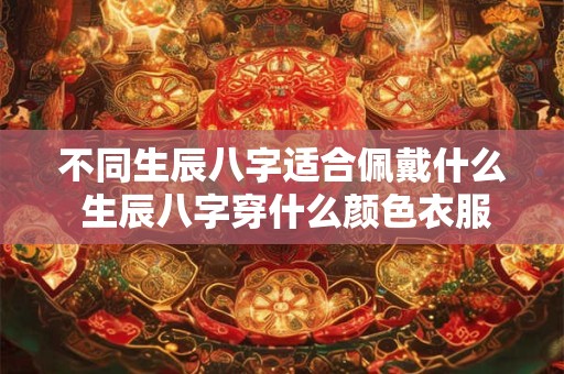 不同生辰八字适合佩戴什么 生辰八字穿什么颜色衣服