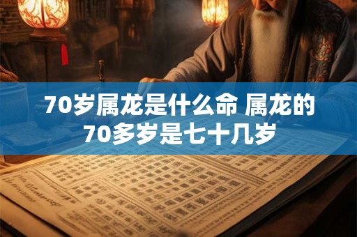 70岁属龙是什么命 属龙的70多岁是七十几岁