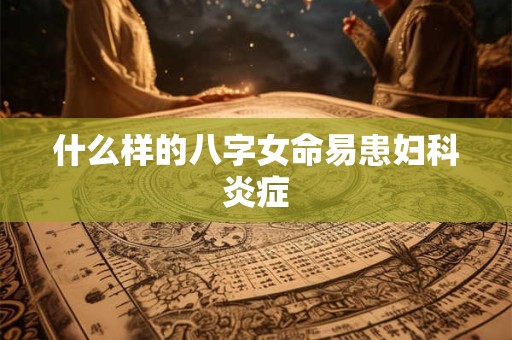 什么样的八字女命易患妇科炎症 什么样的八字女命易患妇科炎症