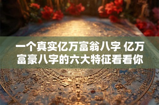 一个真实亿万富翁八字 亿万富豪八字的六大特征看看你有吗