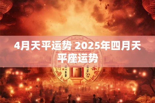 4月天平运势 2025年四月天平座运势