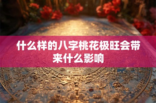 什么样的八字桃花极旺会带来什么影响