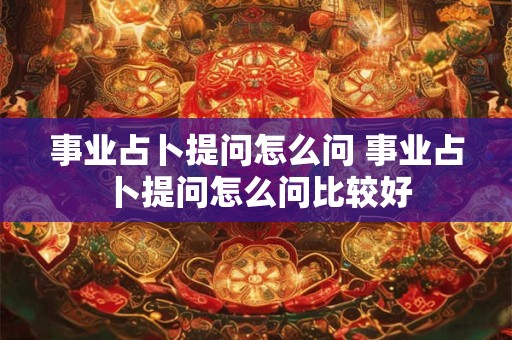 事业占卜提问怎么问 事业占卜提问怎么问比较好