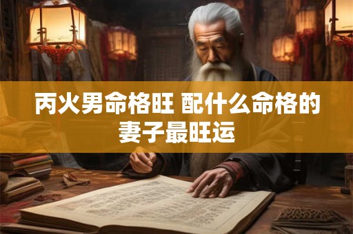 丙火男命格旺 配什么命格的妻子最旺运