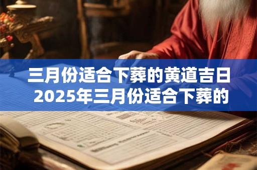 三月份适合下葬的黄道吉日 2025年三月份适合下葬的黄道吉日 三月份适合下葬的黄道吉日 2025年三月份适合下葬的黄道吉日