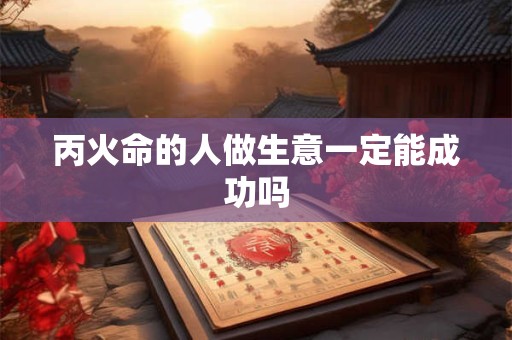 丙火命的人做生意一定能成功吗 丙火命的人做生意一定能成功吗