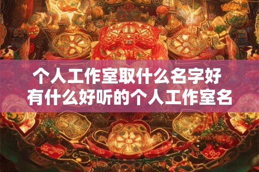 个人工作室取什么名字好 有什么好听的个人工作室名字