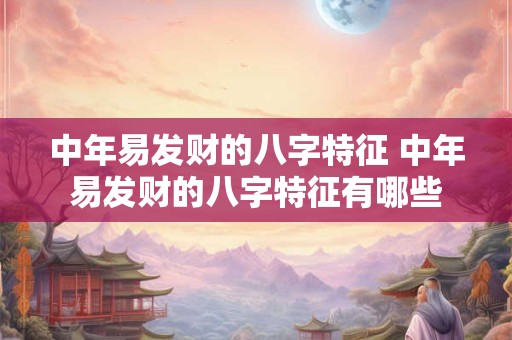 中年易发财的八字特征 中年易发财的八字特征有哪些