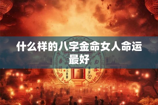 什么样的八字金命女人命运最好