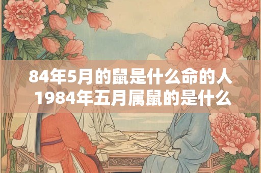 84年5月的鼠是什么命的人 1984年五月属鼠的是什么命