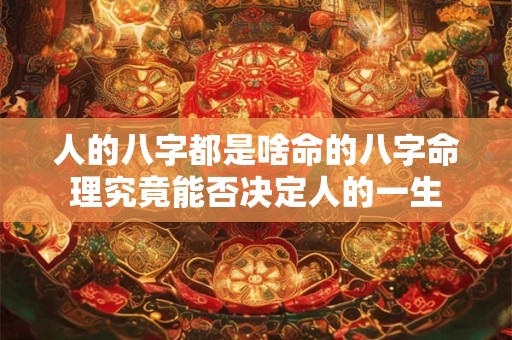 人的八字都是啥命的八字命理究竟能否决定人的一生