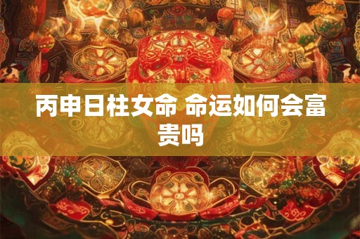 丙申日柱女命 命运如何会富贵吗