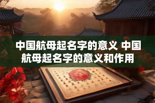 中国航母起名字的意义 中国航母起名字的意义和作用