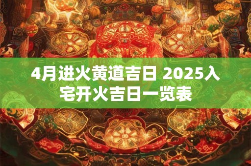 4月进火黄道吉日 2025入宅开火吉日一览表