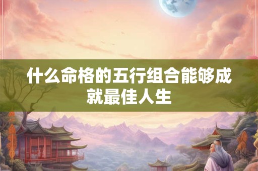 什么命格的五行组合能够成就最佳人生