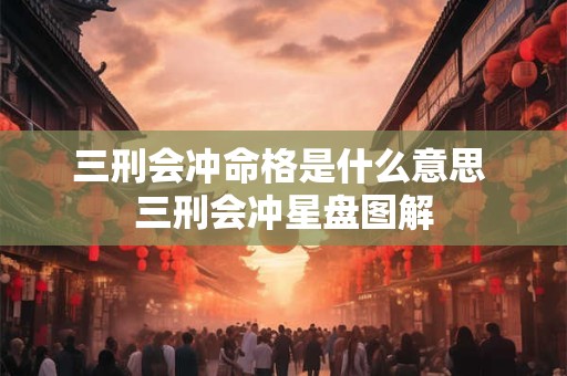 三刑会冲命格是什么意思 三刑会冲星盘图解
