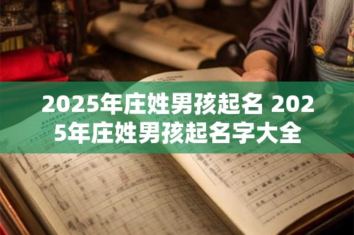 2025年庄姓男孩起名 2025年庄姓男孩起名字大全 2025年庄姓男孩起名 2025年庄姓男孩起名字大全