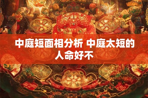 中庭短面相分析 中庭太短的人命好不