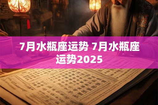 7月水瓶座运势 7月水瓶座运势2025