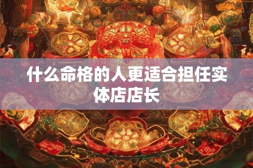 什么命格的人更适合担任实体店店长