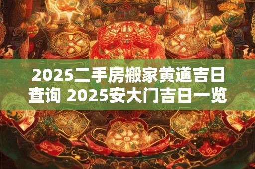 2025二手房搬家黄道吉日查询 2025安大门吉日一览表